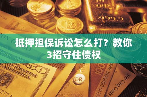 武汉抵押担保诉讼怎么打？教你3招守住债权