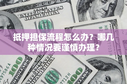 武汉抵押担保流程怎么办？哪几种情况要谨慎办理？