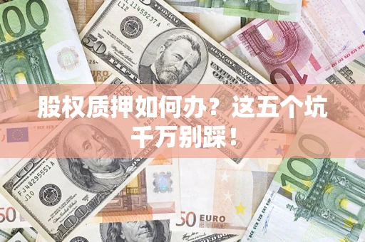 武汉股权质押如何办？这五个坑千万别踩！
