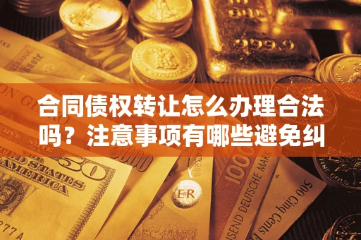 武汉合同债权转让怎么办理合法吗？注意事项有哪些避免纠纷？