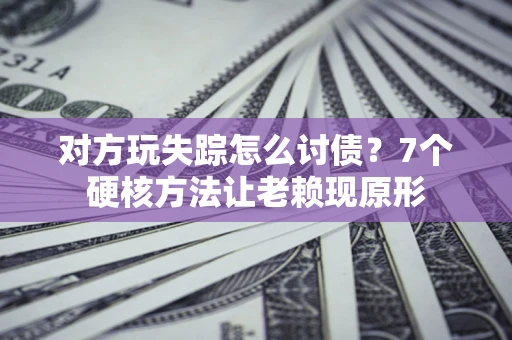 武汉对方玩失踪怎么讨债？7个硬核方法让老赖现原形