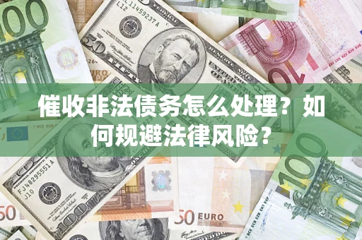 武汉催收非法债务怎么处理？如何规避法律风险？