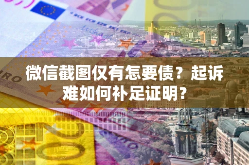 武汉微信截图仅有怎要债？起诉难如何补足证明？