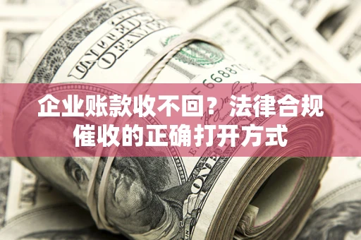 武汉企业账款收不回？法律合规催收的正确打开方式