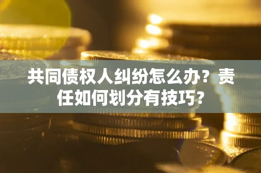 武汉共同债权人纠纷怎么办？责任如何划分有技巧？