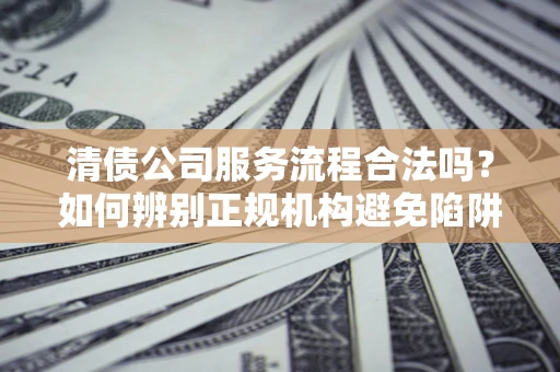武汉清债公司服务流程合法吗？如何辨别正规机构避免陷阱？