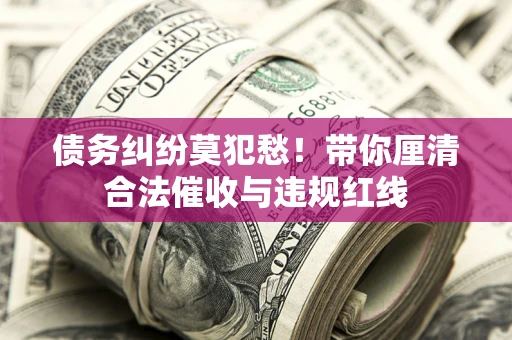 武汉债务纠纷莫犯愁！带你厘清合法催收与违规红线