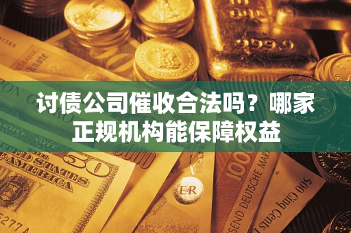 武汉讨债公司催收合法吗？哪家正规机构能保障权益