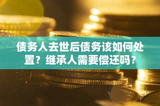 武汉债务人去世后债务该如何处置？继承人需要偿还吗？
