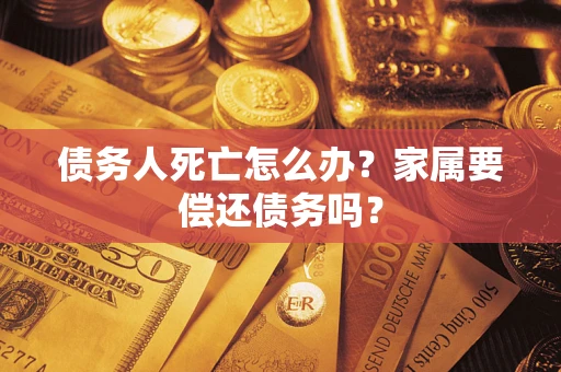 武汉债务人死亡怎么办？家属要偿还债务吗？