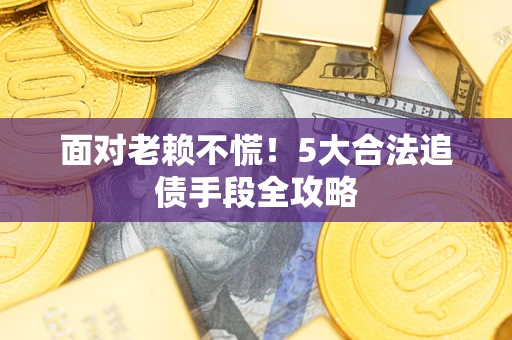 武汉面对老赖不慌！5大合法追债手段全攻略