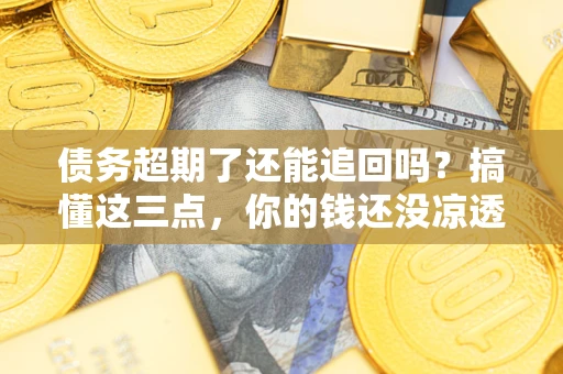 武汉债务超期了还能追回吗？搞懂这三点，你的钱还没凉透