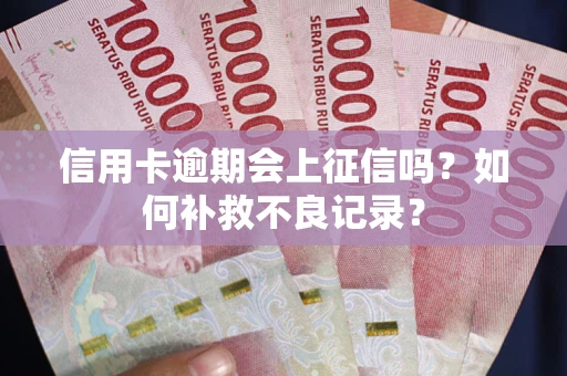 武汉信用卡逾期会上征信吗？如何补救不良记录？