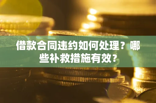 武汉借款合同违约如何处理？哪些补救措施有效？