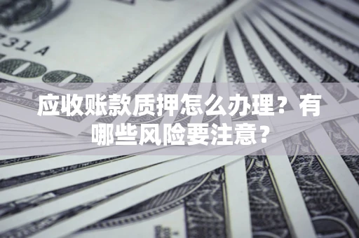 武汉应收账款质押怎么办理？有哪些风险要注意？