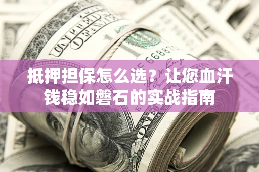 武汉抵押担保怎么选？让您血汗钱稳如磐石的实战指南