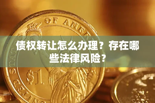 武汉债权转让怎么办理？存在哪些法律风险？