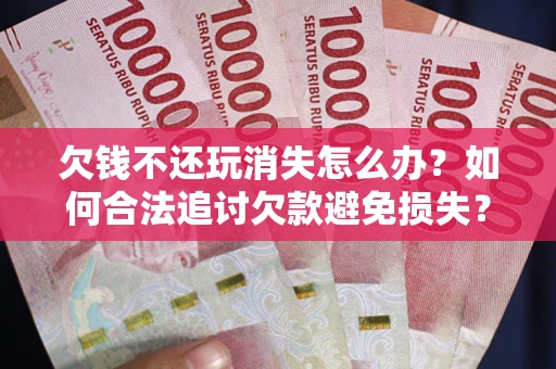 武汉欠钱不还玩消失怎么办？如何合法追讨欠款避免损失？