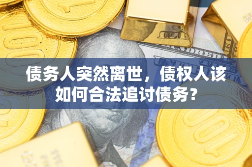 武汉债务人突然离世，债权人该如何合法追讨债务？
