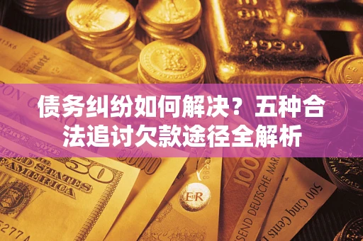 武汉债务纠纷如何解决？五种合法追讨欠款途径全解析
