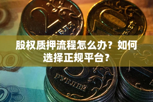 武汉股权质押流程怎么办？如何选择正规平台？