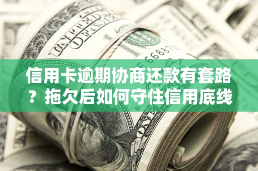 武汉信用卡逾期协商还款有套路？拖欠后如何守住信用底线？