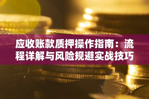 武汉应收账款质押操作指南：流程详解与风险规避实战技巧