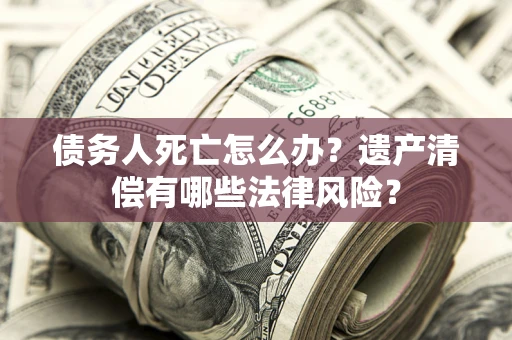武汉债务人死亡怎么办？遗产清偿有哪些法律风险？