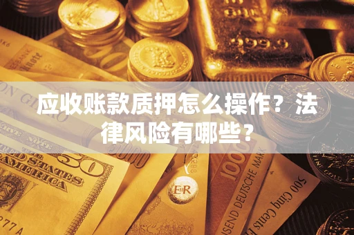 武汉应收账款质押怎么操作？法律风险有哪些？