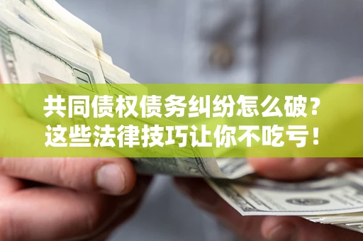 武汉共同债权债务纠纷怎么破？这些法律技巧让你不吃亏！