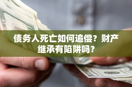 武汉债务人死亡如何追偿？财产继承有陷阱吗？