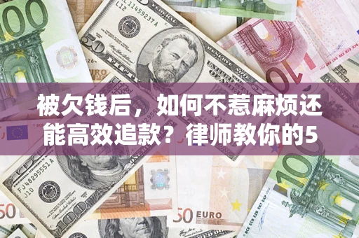 武汉被欠钱后，如何不惹麻烦还能高效追款？律师教你的5步合法讨债法