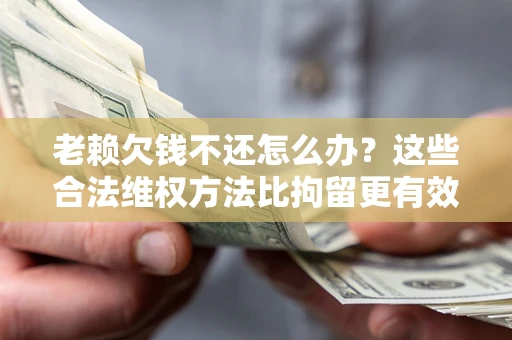 武汉老赖欠钱不还怎么办？这些合法维权方法比拘留更有效
