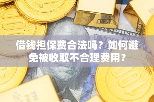 武汉借钱担保费合法吗？如何避免被收取不合理费用？