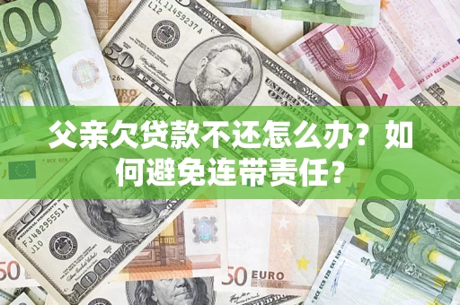 武汉父亲欠贷款不还怎么办？如何避免连带责任？