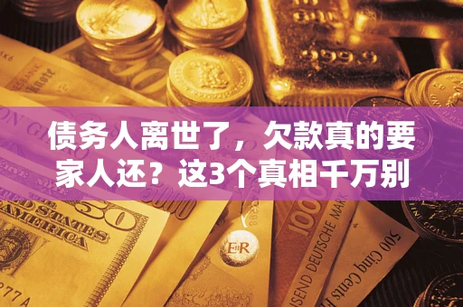 武汉债务人离世了，欠款真的要家人还？这3个真相千万别弄错