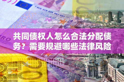 武汉共同债权人怎么合法分配债务？需要规避哪些法律风险？