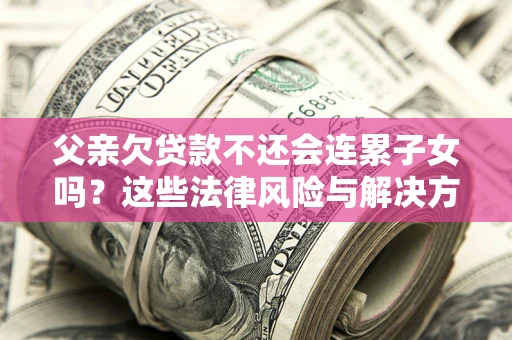 武汉父亲欠贷款不还会连累子女吗？这些法律风险与解决方法要早知道！