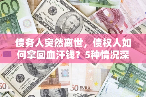 武汉债务人突然离世，债权人如何拿回血汗钱？5种情况深度解析