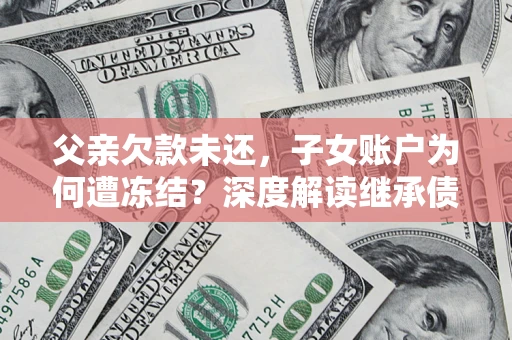 武汉父亲欠款未还，子女账户为何遭冻结？深度解读继承债务迷局