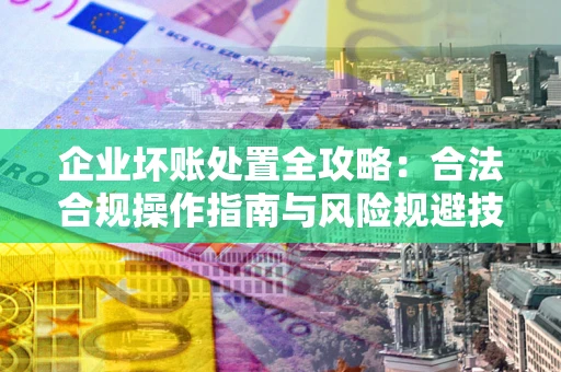 武汉企业坏账处置全攻略：合法合规操作指南与风险规避技巧解析