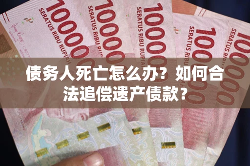 武汉债务人死亡怎么办？如何合法追偿遗产债款？