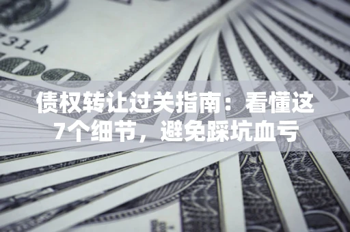 武汉债权转让过关指南：看懂这7个细节，避免踩坑血亏
