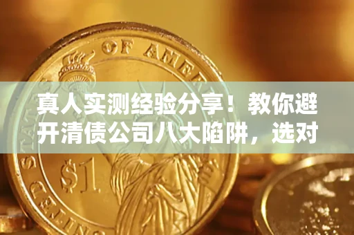 武汉真人实测经验分享！教你避开清债公司八大陷阱，选对机构少走十年弯路