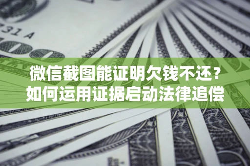 武汉微信截图能证明欠钱不还？如何运用证据启动法律追偿程序？