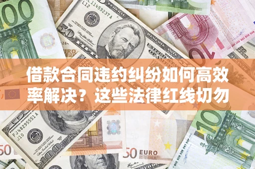 武汉借款合同违约纠纷如何高效率解决？这些法律红线切勿触碰