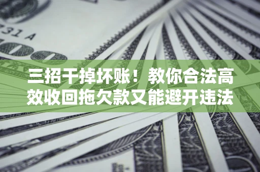 武汉三招干掉坏账！教你合法高效收回拖欠款又能避开违法雷区