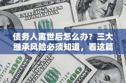 武汉债务人离世后怎么办？三大继承风险必须知道，看这篇就够了