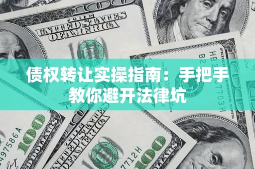 武汉债权转让实操指南：手把手教你避开法律坑