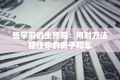 武汉签字前的生死局：用对方法稳住你的房子和车